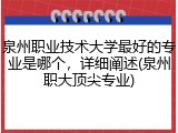 泉州职业技术大学最好的专业是哪个，详细阐述(泉州职大顶尖专业)