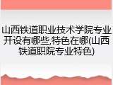 山西铁道职业技术学院专业开设有哪些,特色在哪(山西铁道职院专业特色)