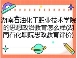 湖南石油化工职业技术学院的思想政治教育怎么样(湖南石化职院思政教育评价)