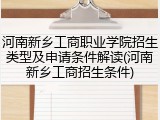 河南新乡工商职业学院招生类型及申请条件解读(河南新乡工商招生条件)