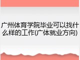 广州体育学院毕业可以找什么样的工作(广体就业方向)