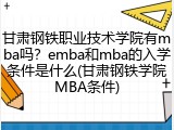 甘肃钢铁职业技术学院有mba吗？emba和mba的入学条件是什么(甘肃钢铁学院MBA条件)