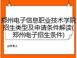 郑州电子信息职业技术学院招生类型及申请条件解读(郑州电子招生条件)