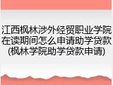 江西枫林涉外经贸职业学院在读期间怎么申请助学贷款(枫林学院助学贷款申请)