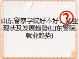 山东警察学院好不好，就业现状及发展趋势(山东警院就业趋势)