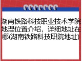 湖南铁路科技职业技术学院地理位置介绍，详细地址在哪(湖南铁路科技职院地址)