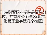 北京财贸职业学院是否有分校，共有多少个校区(北京财贸职业学院几个校区)