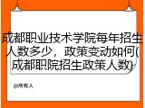 成都职业技术学院每年招生人数多少，政策变动如何(成都职院招生政策人数)
