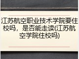 江苏航空职业技术学院要住校吗，是否能走读(江苏航空学院住校吗)
