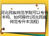 河北民族师范学院可以专升本吗，如何操作(河北民族师范专升本流程)