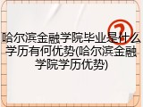 哈尔滨金融学院毕业是什么学历有何优势(哈尔滨金融学院学历优势)