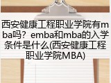 西安健康工程职业学院有mba吗？emba和mba的入学条件是什么(西安健康工程职业学院MBA)