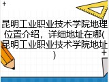 昆明工业职业技术学院地理位置介绍，详细地址在哪(昆明工业职业技术学院地址)