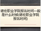 德宏职业学院报名时间一般是什么时候(德宏职业学院报名时间)