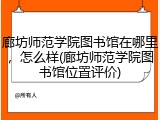 廊坊师范学院图书馆在哪里，怎么样(廊坊师范学院图书馆位置评价)