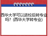 西华大学可以进校后转专业吗？(西华大学转专业)