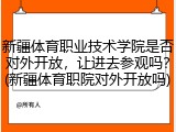 新疆体育职业技术学院是否对外开放，让进去参观吗？(新疆体育职院对外开放吗)