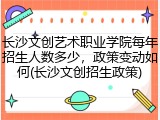 长沙文创艺术职业学院每年招生人数多少，政策变动如何(长沙文创招生政策)