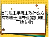 厦门理工学院主攻什么方向有哪些王牌专业(厦门理工王牌专业)