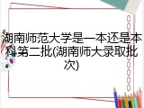 湖南师范大学是一本还是本科第二批(湖南师大录取批次)