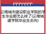 云南城市建设职业学院的学生毕业都怎么样了(云南城建学院毕业生去向)