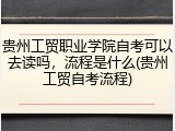 贵州工贸职业学院自考可以去读吗，流程是什么(贵州工贸自考流程)