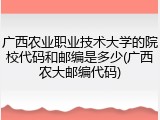 广西农业职业技术大学的院校代码和邮编是多少(广西农大邮编代码)