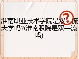 淮南职业技术学院是双一流大学吗?(淮南职院是双一流吗)