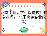 北京工商大学可以进校后转专业吗？(北工商转专业政策)
