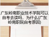 广东岭南职业技术学院可以自考去读吗，为什么(广东岭南职院自考原因)