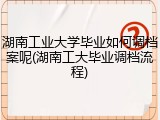 湖南工业大学毕业如何调档案呢(湖南工大毕业调档流程)