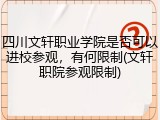 四川文轩职业学院是否可以进校参观，有何限制(文轩职院参观限制)
