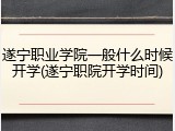 遂宁职业学院一般什么时候开学(遂宁职院开学时间)