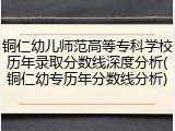 铜仁幼儿师范高等专科学校历年录取分数线深度分析(铜仁幼专历年分数线分析)