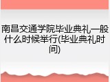 南昌交通学院毕业典礼一般什么时候举行(毕业典礼时间)