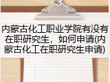 内蒙古化工职业学院有没有在职研究生，如何申请(内蒙古化工在职研究生申请)