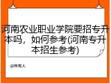 河南农业职业学院要招专升本吗，如何参考(河南专升本招生参考)