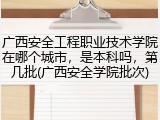 广西安全工程职业技术学院在哪个城市，是本科吗，第几批(广西安全学院批次)