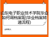 山东电子职业技术学院毕业如何调档案呢(毕业档案转递流程)