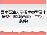 西南石油大学招生类型及申请条件解读(西南石油招生条件)