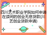 四川艺术职业学院如何申请在读间的创业无息贷款(川艺创业贷款申请)