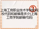 上海工商职业技术学院的院校代码和邮编是多少(上海工商学院邮编代码)