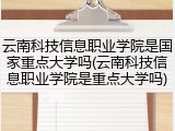 云南科技信息职业学院是国家重点大学吗(云南科技信息职业学院是重点大学吗)