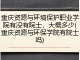 重庆资源与环境保护职业学院有没有院士，大概多少(重庆资源与环保学院有院士吗)