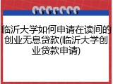 临沂大学如何申请在读间的创业无息贷款(临沂大学创业贷款申请)