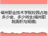 福州职业技术学院校园占地多少亩，多少师生(福州职院面积与规模)