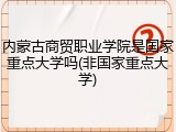 内蒙古商贸职业学院是国家重点大学吗(非国家重点大学)