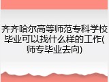 齐齐哈尔高等师范专科学校毕业可以找什么样的工作(师专毕业去向)