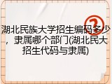 湖北民族大学招生编码多少，隶属哪个部门(湖北民大招生代码与隶属)