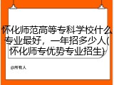 怀化师范高等专科学校什么专业最好，一年招多少人(怀化师专优势专业招生)